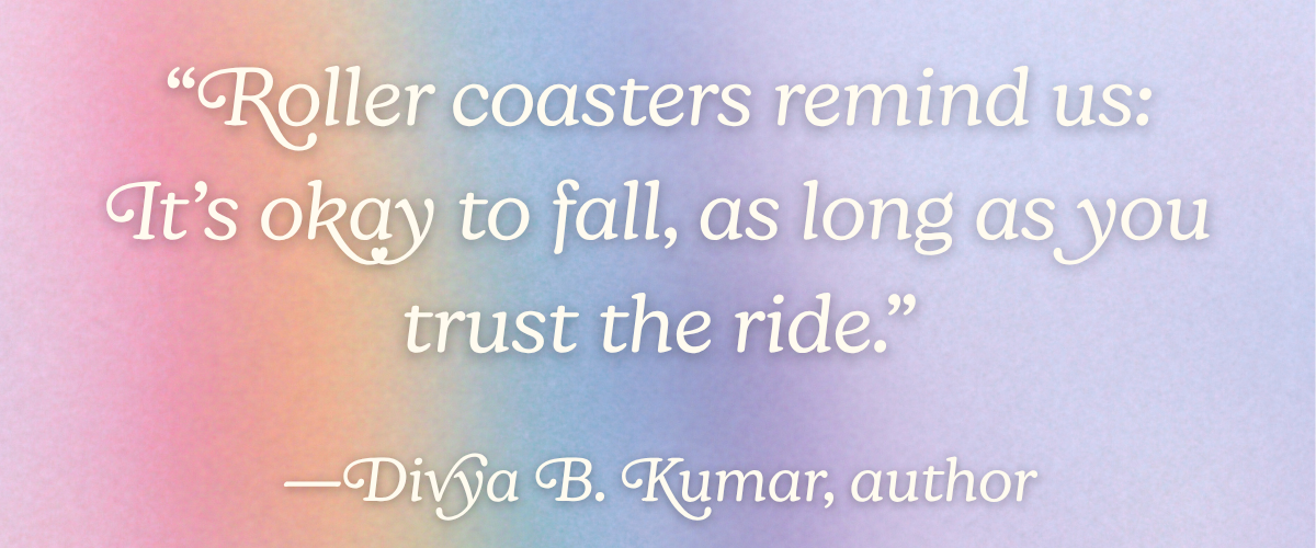 “Roller coasters remind us: It’s okay to fall, as long as you trust the ride.” —Divya B. Kumar, author