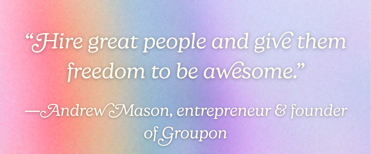 “Hire great people and give them freedom to be awesome.” —Andrew Mason, entrepreneur and founder of Groupon