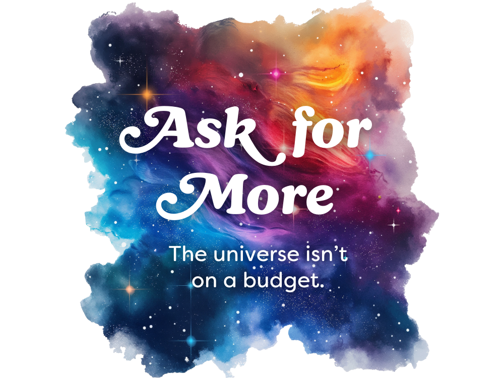 Ask for more. The universe isn't on a budget. Ask for more. The universe isn't on a budget.