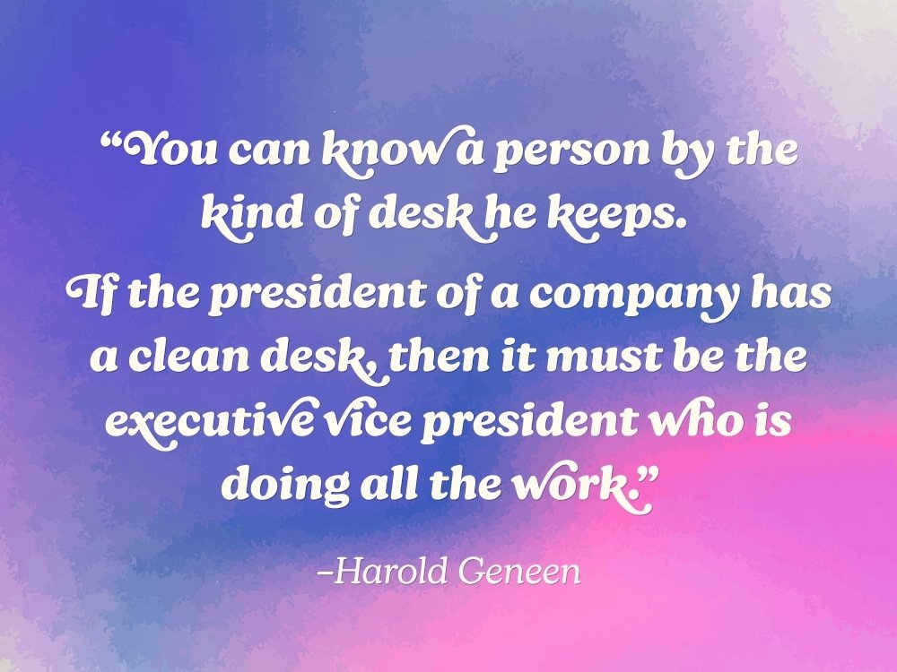 The inspirational quote, “You can know a person by the kind of desk he keeps. If the president of a company has a clean desk, then it must be the executive vice president who is doing all the work,” by Harold Geneen, on a pink and blue watercolor background. From the blog, How to Avoid Burnout, Writer’s Block, and Creative Slumps by Hummingbird Marketing Services.